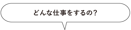 どんな仕事をするの?
